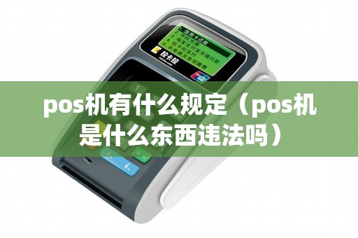 pos机有什么规定（pos机是什么东西违法吗）