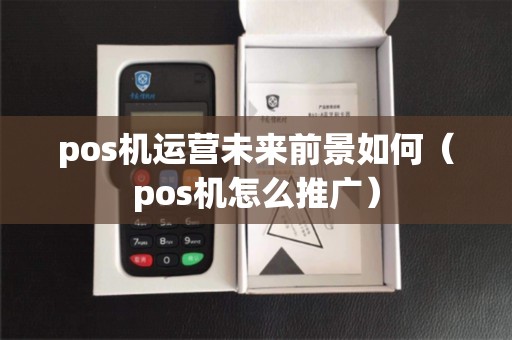 pos机运营未来前景如何（pos机怎么推广）