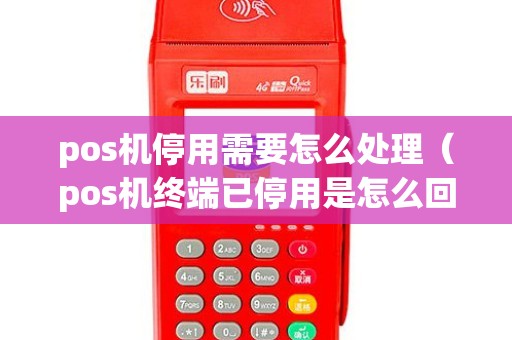 pos机停用需要怎么处理（pos机终端已停用是怎么回事）