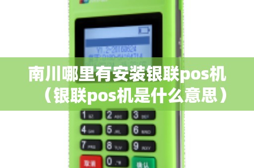 南川哪里有安装银联pos机（银联pos机是什么意思）