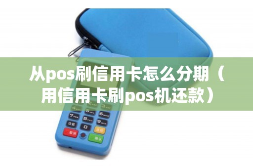 从pos刷信用卡怎么分期（用信用卡刷pos机还款）