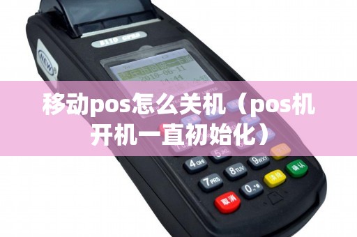 移动pos怎么关机（pos机开机一直初始化）