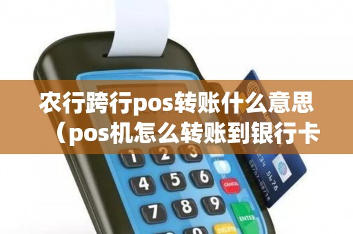 农行跨行pos转账什么意思（pos机怎么转账到银行卡）