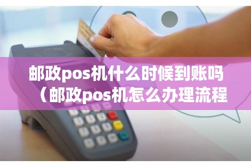 邮政pos机什么时候到账吗（邮政pos机怎么办理流程）
