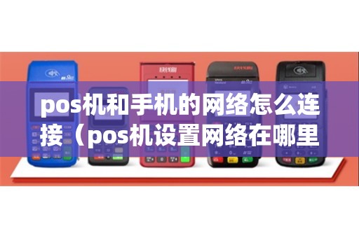 pos机和手机的网络怎么连接（pos机设置网络在哪里）