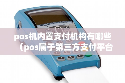 pos机内置支付机构有哪些（pos属于第三方支付平台吗）