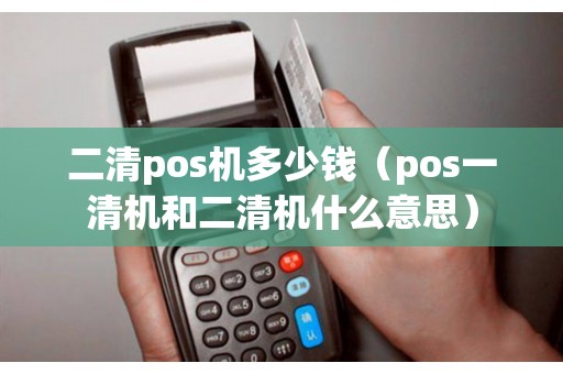 二清pos机多少钱（pos一清机和二清机什么意思）