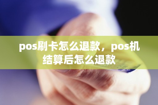 pos刷卡怎么退款，pos机结算后怎么退款