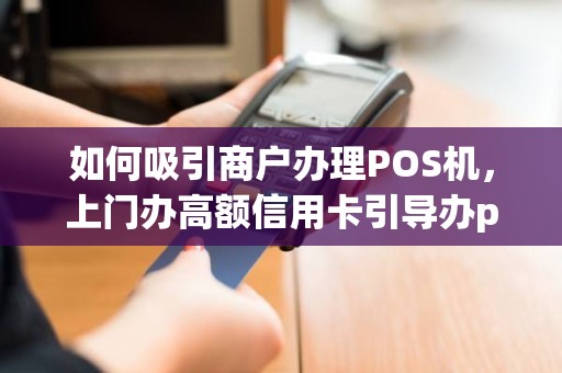 如何吸引商户办理POS机，上门办高额信用卡引导办pos机违法吗