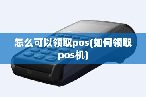 怎么可以领取pos(如何领取pos机)
