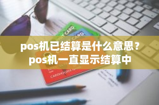 pos机已结算是什么意思？pos机一直显示结算中