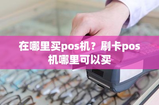 在哪里买pos机？刷卡pos机哪里可以买