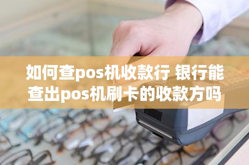 如何查pos机收款行 银行能查出pos机刷卡的收款方吗
