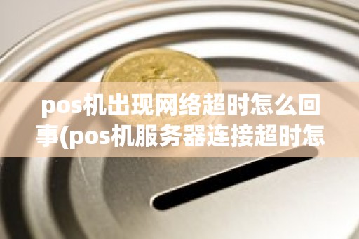 pos机出现网络超时怎么回事(pos机服务器连接超时怎么回事)