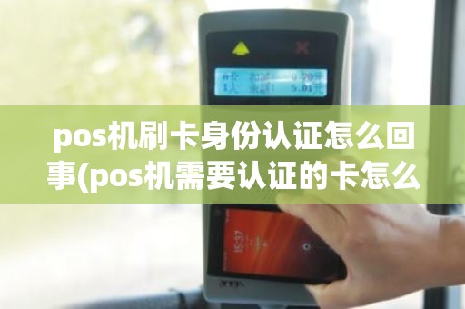 pos机刷卡身份认证怎么回事(pos机需要认证的卡怎么认证)