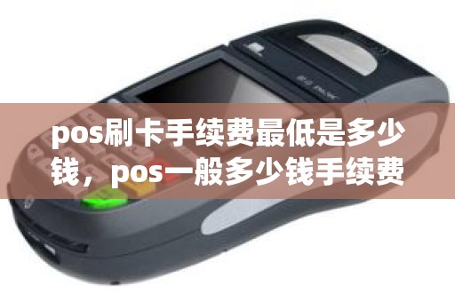 pos刷卡手续费最低是多少钱，pos一般多少钱手续费