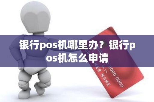 银行pos机哪里办？银行pos机怎么申请