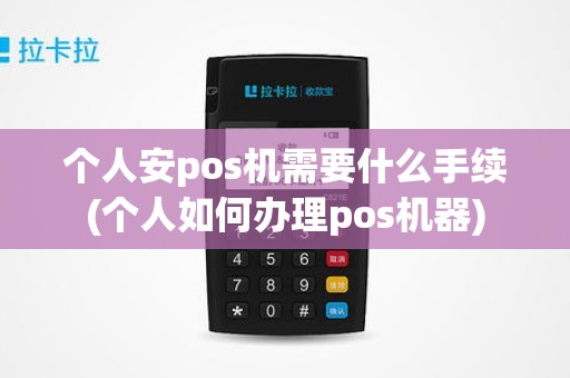 个人安pos机需要什么手续(个人如何办理pos机器)