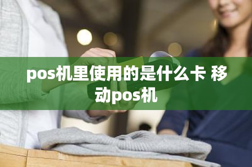 pos机里使用的是什么卡 移动pos机