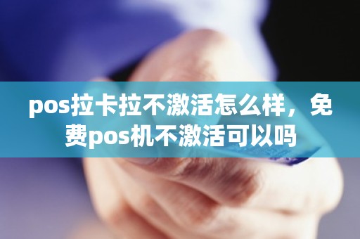 pos拉卡拉不激活怎么样，免费pos机不激活可以吗