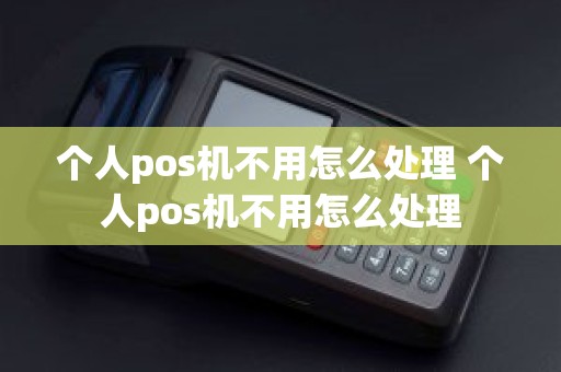 个人pos机不用怎么处理 个人pos机不用怎么处理