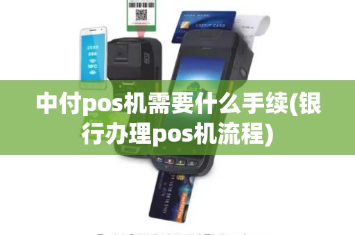 中付pos机需要什么手续(银行办理pos机流程)