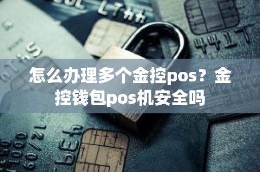 怎么办理多个金控pos？金控钱包pos机安全吗