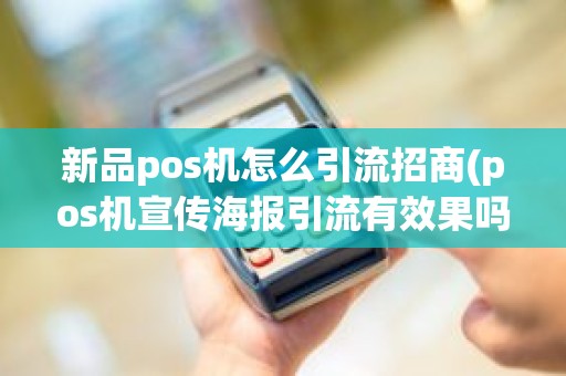 新品pos机怎么引流招商(pos机宣传海报引流有效果吗)