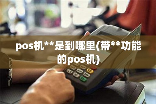 pos机**是到哪里(带**功能的pos机) pos机**是到哪里(带**功能的pos机)
