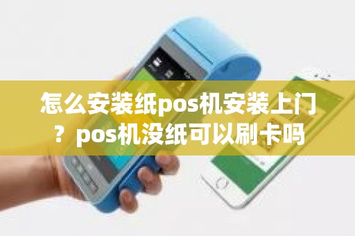 怎么安装纸pos机安装上门？pos机没纸可以刷卡吗