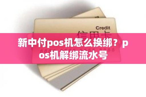 新中付pos机怎么换绑？pos机解绑流水号
