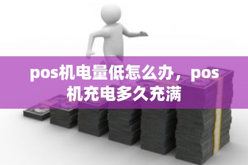 pos机电量低怎么办，pos机充电多久充满