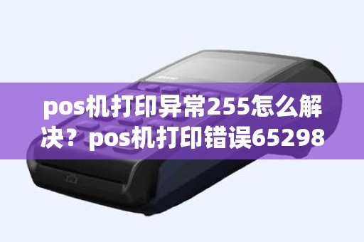 pos机打印异常255怎么解决？pos机打印错误65298