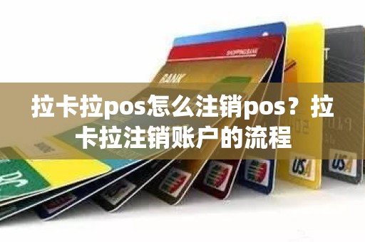 拉卡拉pos怎么注销pos？拉卡拉注销账户的流程