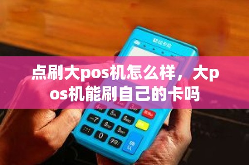 点刷大pos机怎么样，大pos机能刷自己的卡吗