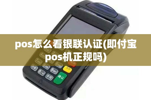 pos怎么看银联认证(即付宝pos机正规吗)