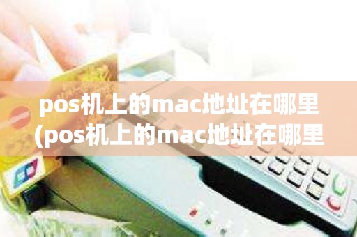 pos机上的mac地址在哪里(pos机上的mac地址在哪里)