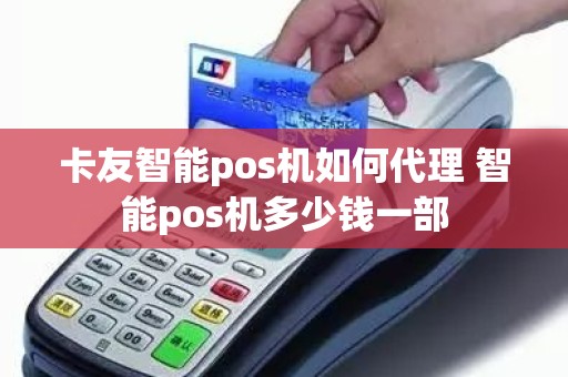 卡友智能pos机如何代理 智能pos机多少钱一部