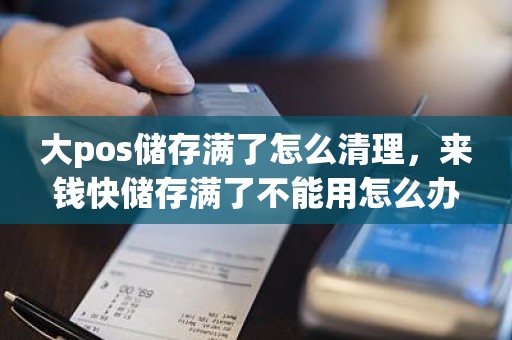 大pos储存满了怎么清理，来钱快储存满了不能用怎么办