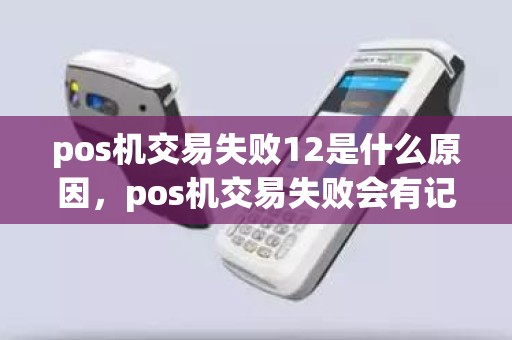 pos机交易失败12是什么原因，pos机交易失败会有记录吗