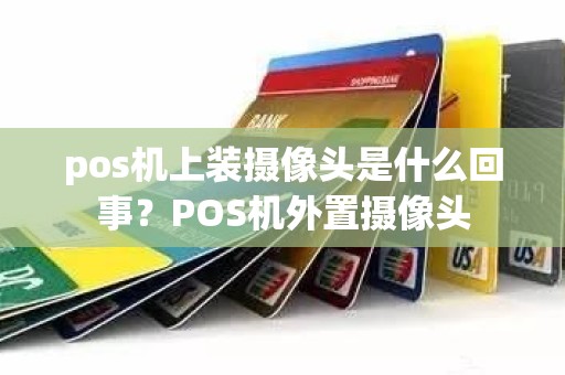 pos机上装摄像头是什么回事？POS机外置摄像头
