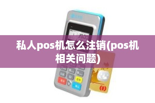 私人pos机怎么注销(pos机相关问题)