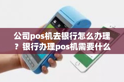 公司pos机去银行怎么办理？银行办理pos机需要什么材料