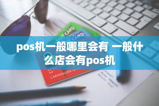 pos机一般哪里会有 一般什么店会有pos机