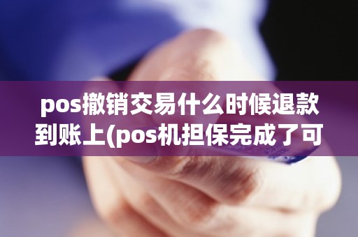 pos撤销交易什么时候退款到账上(pos机担保完成了可以撤销吗)