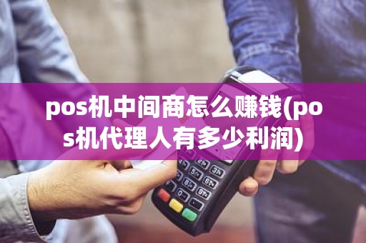 pos机中间商怎么赚钱(pos机代理人有多少利润)