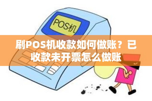 刷POS机收款如何做账？已收款未开票怎么做账