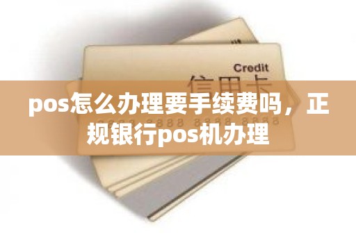 pos怎么办理要手续费吗，正规银行pos机办理