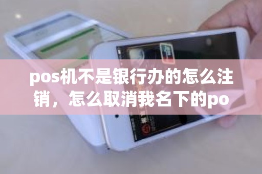pos机不是银行办的怎么注销，怎么取消我名下的pos机
