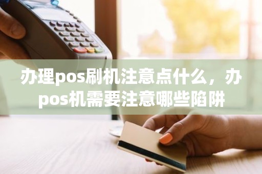 办理pos刷机注意点什么，办pos机需要注意哪些陷阱